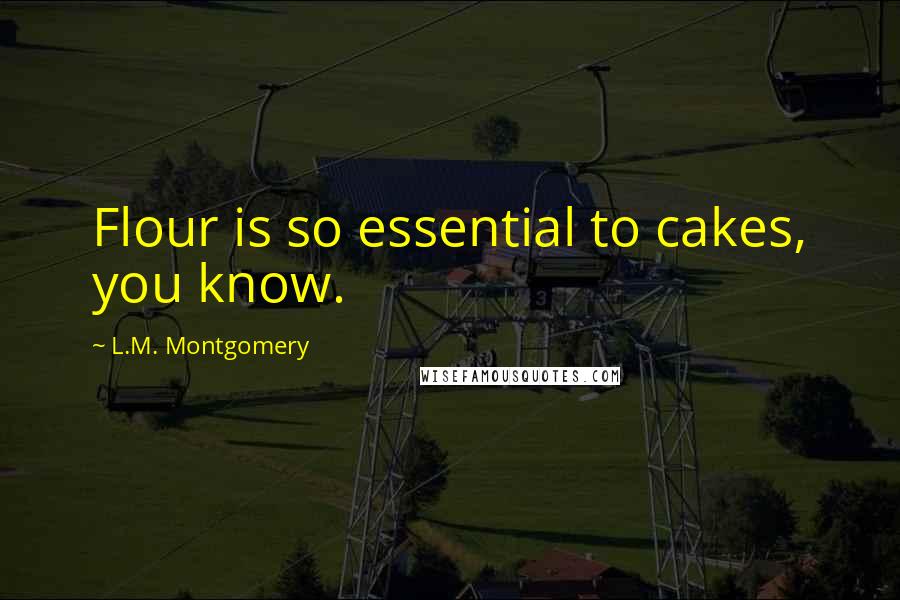 L.M. Montgomery Quotes: Flour is so essential to cakes, you know.