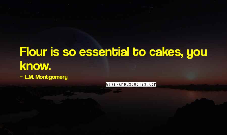 L.M. Montgomery Quotes: Flour is so essential to cakes, you know.