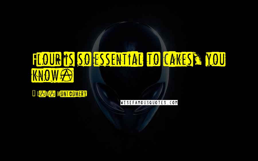 L.M. Montgomery Quotes: Flour is so essential to cakes, you know.