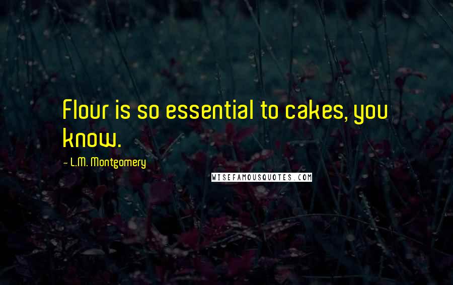 L.M. Montgomery Quotes: Flour is so essential to cakes, you know.