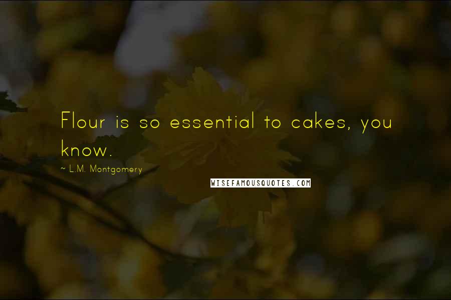 L.M. Montgomery Quotes: Flour is so essential to cakes, you know.