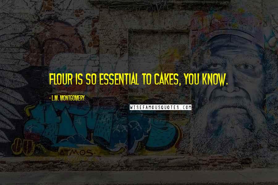 L.M. Montgomery Quotes: Flour is so essential to cakes, you know.