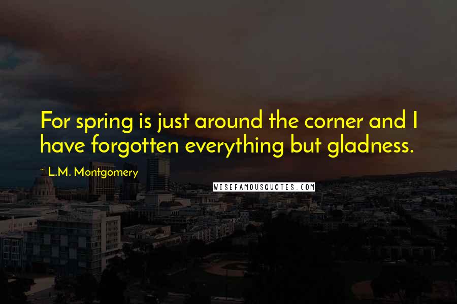L.M. Montgomery Quotes: For spring is just around the corner and I have forgotten everything but gladness.
