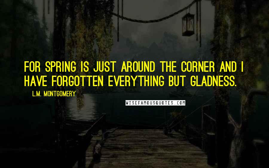 L.M. Montgomery Quotes: For spring is just around the corner and I have forgotten everything but gladness.