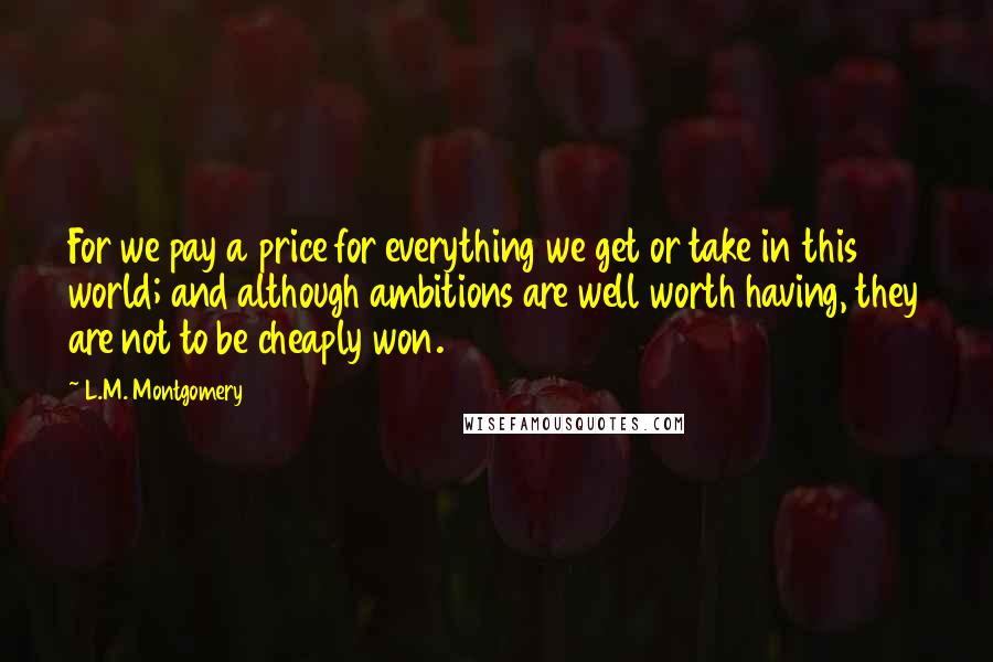 L.M. Montgomery Quotes: For we pay a price for everything we get or take in this world; and although ambitions are well worth having, they are not to be cheaply won.