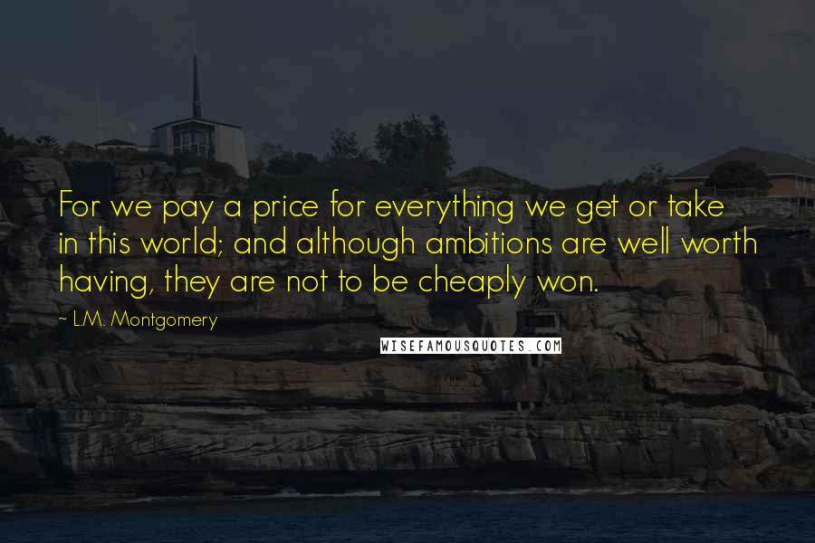 L.M. Montgomery Quotes: For we pay a price for everything we get or take in this world; and although ambitions are well worth having, they are not to be cheaply won.