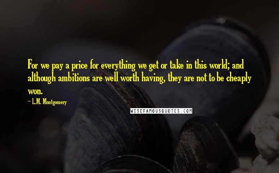 L.M. Montgomery Quotes: For we pay a price for everything we get or take in this world; and although ambitions are well worth having, they are not to be cheaply won.