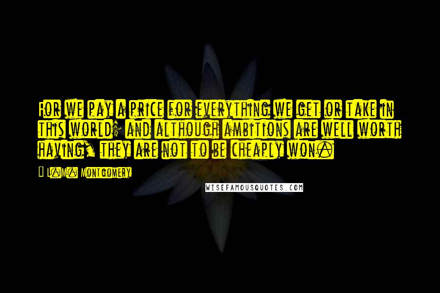 L.M. Montgomery Quotes: For we pay a price for everything we get or take in this world; and although ambitions are well worth having, they are not to be cheaply won.
