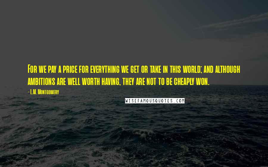 L.M. Montgomery Quotes: For we pay a price for everything we get or take in this world; and although ambitions are well worth having, they are not to be cheaply won.