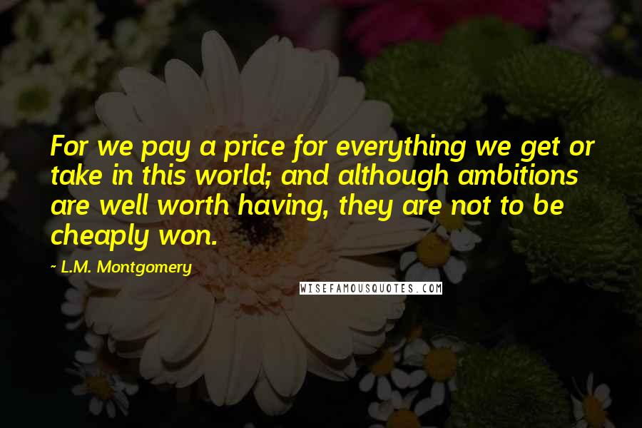 L.M. Montgomery Quotes: For we pay a price for everything we get or take in this world; and although ambitions are well worth having, they are not to be cheaply won.