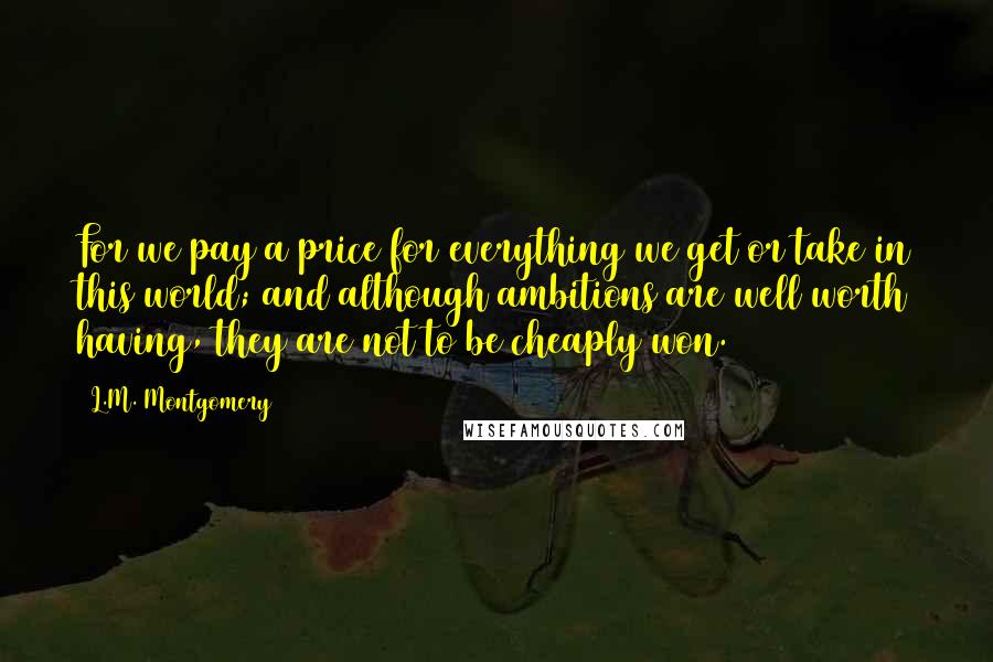 L.M. Montgomery Quotes: For we pay a price for everything we get or take in this world; and although ambitions are well worth having, they are not to be cheaply won.
