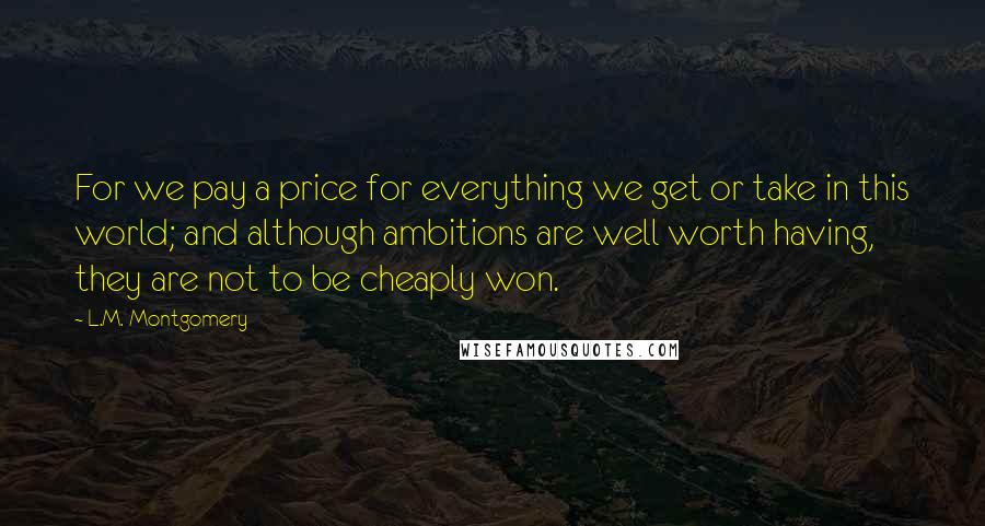 L.M. Montgomery Quotes: For we pay a price for everything we get or take in this world; and although ambitions are well worth having, they are not to be cheaply won.
