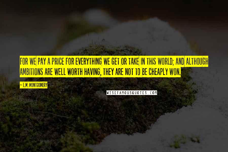L.M. Montgomery Quotes: For we pay a price for everything we get or take in this world; and although ambitions are well worth having, they are not to be cheaply won.