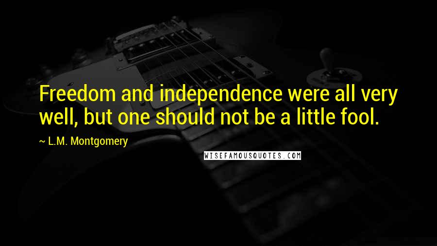 L.M. Montgomery Quotes: Freedom and independence were all very well, but one should not be a little fool.