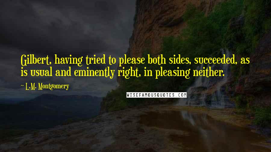 L.M. Montgomery Quotes: Gilbert, having tried to please both sides, succeeded, as is usual and eminently right, in pleasing neither.