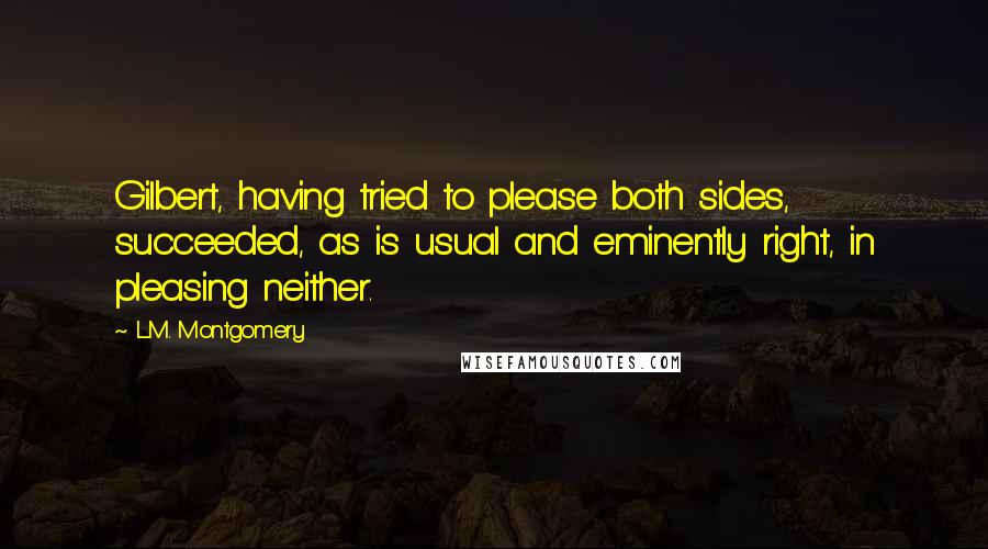 L.M. Montgomery Quotes: Gilbert, having tried to please both sides, succeeded, as is usual and eminently right, in pleasing neither.