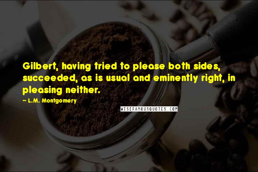 L.M. Montgomery Quotes: Gilbert, having tried to please both sides, succeeded, as is usual and eminently right, in pleasing neither.