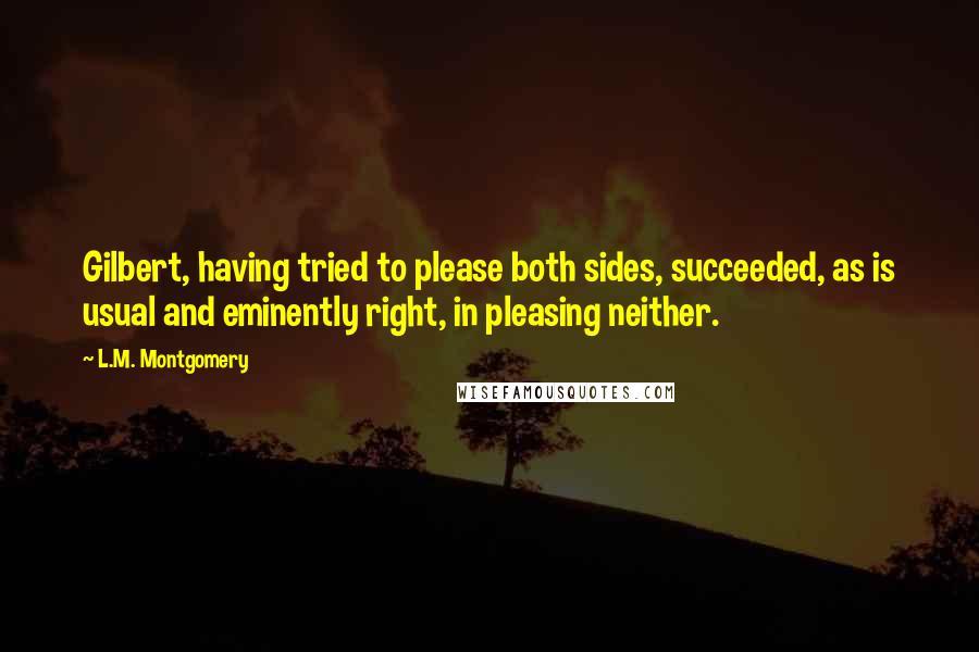 L.M. Montgomery Quotes: Gilbert, having tried to please both sides, succeeded, as is usual and eminently right, in pleasing neither.