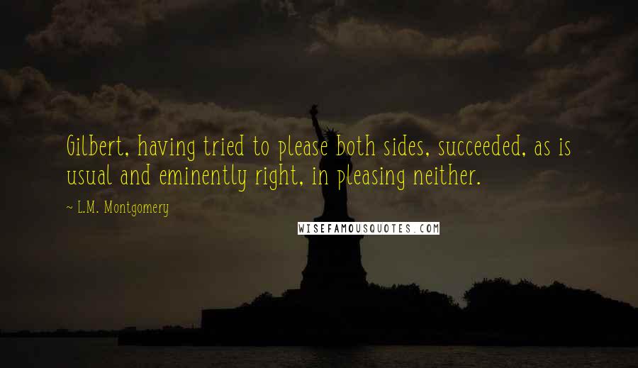 L.M. Montgomery Quotes: Gilbert, having tried to please both sides, succeeded, as is usual and eminently right, in pleasing neither.