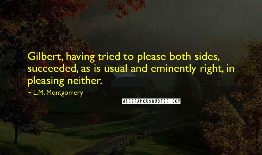 L.M. Montgomery Quotes: Gilbert, having tried to please both sides, succeeded, as is usual and eminently right, in pleasing neither.