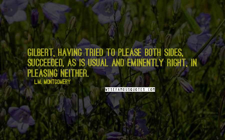 L.M. Montgomery Quotes: Gilbert, having tried to please both sides, succeeded, as is usual and eminently right, in pleasing neither.