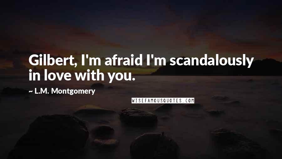 L.M. Montgomery Quotes: Gilbert, I'm afraid I'm scandalously in love with you.