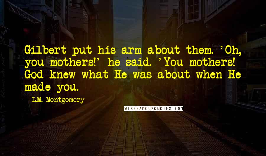 L.M. Montgomery Quotes: Gilbert put his arm about them. 'Oh, you mothers!' he said. 'You mothers! God knew what He was about when He made you.