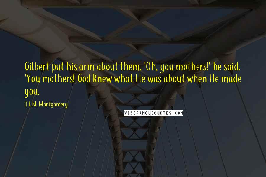 L.M. Montgomery Quotes: Gilbert put his arm about them. 'Oh, you mothers!' he said. 'You mothers! God knew what He was about when He made you.