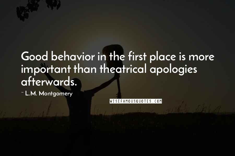 L.M. Montgomery Quotes: Good behavior in the first place is more important than theatrical apologies afterwards.