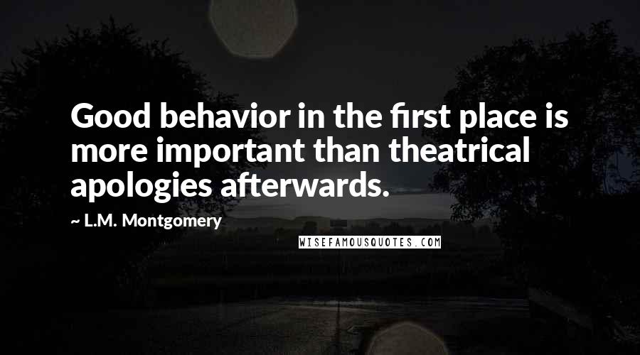 L.M. Montgomery Quotes: Good behavior in the first place is more important than theatrical apologies afterwards.