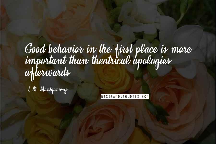 L.M. Montgomery Quotes: Good behavior in the first place is more important than theatrical apologies afterwards.