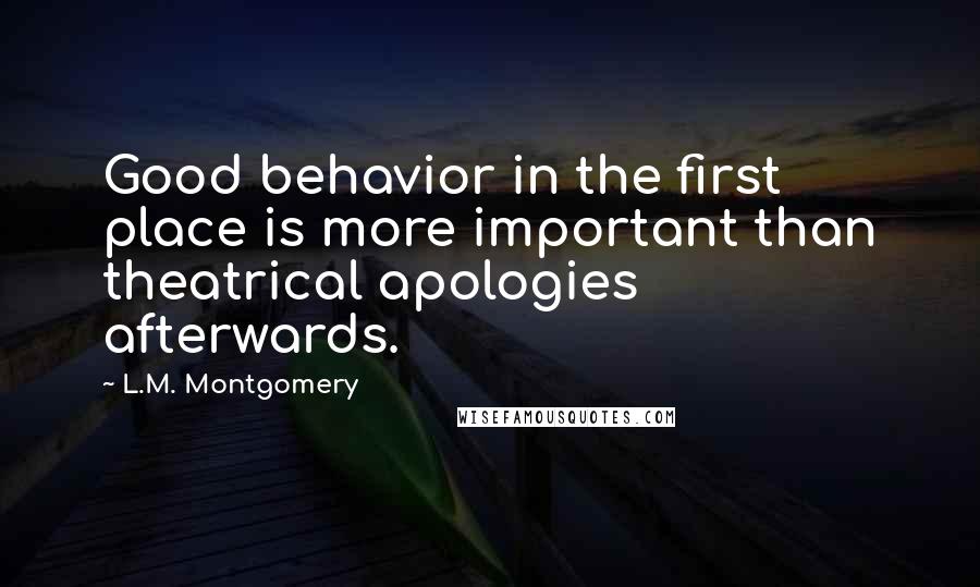 L.M. Montgomery Quotes: Good behavior in the first place is more important than theatrical apologies afterwards.