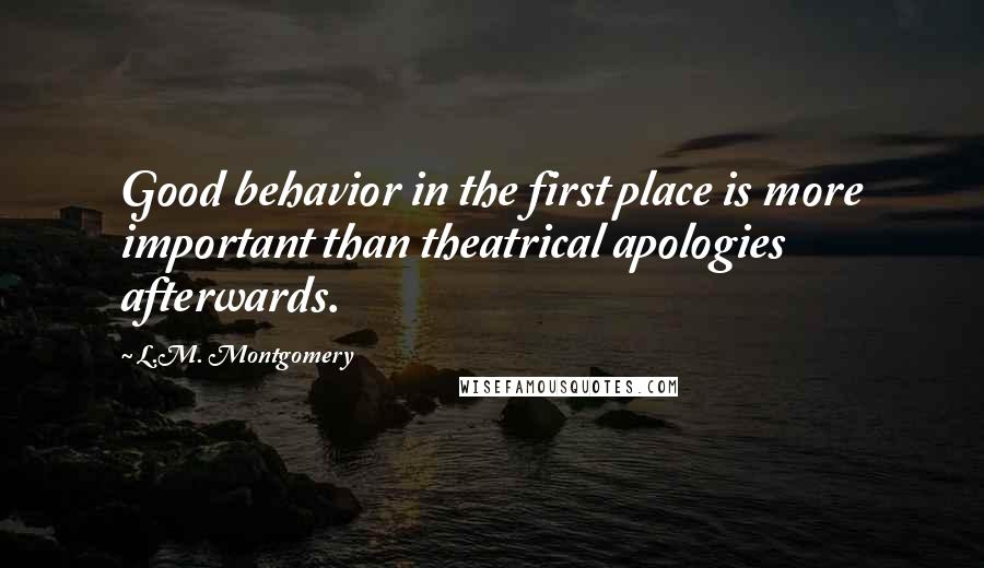 L.M. Montgomery Quotes: Good behavior in the first place is more important than theatrical apologies afterwards.