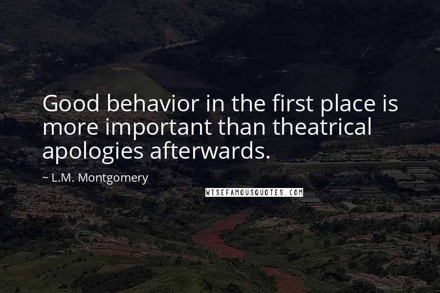 L.M. Montgomery Quotes: Good behavior in the first place is more important than theatrical apologies afterwards.