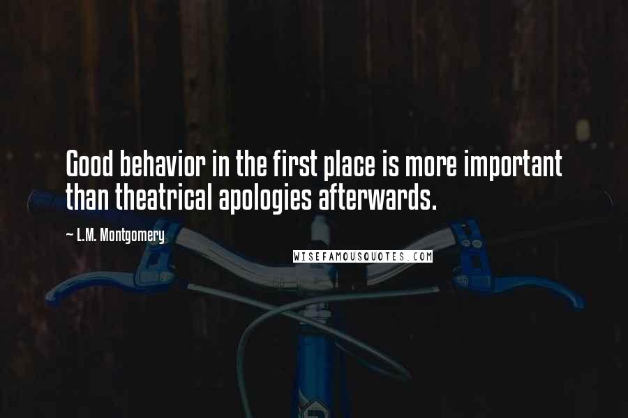 L.M. Montgomery Quotes: Good behavior in the first place is more important than theatrical apologies afterwards.