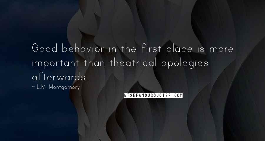 L.M. Montgomery Quotes: Good behavior in the first place is more important than theatrical apologies afterwards.