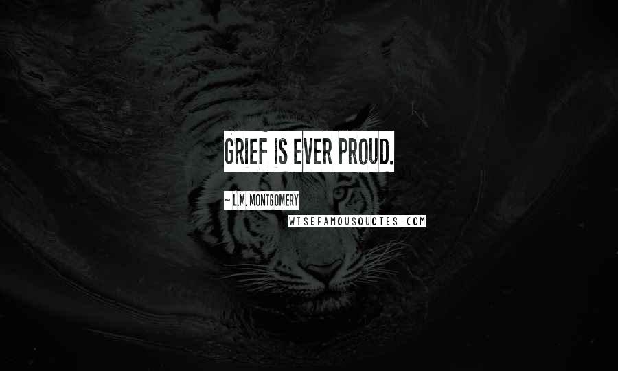 L.M. Montgomery Quotes: Grief is ever proud.