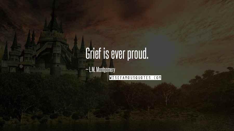 L.M. Montgomery Quotes: Grief is ever proud.