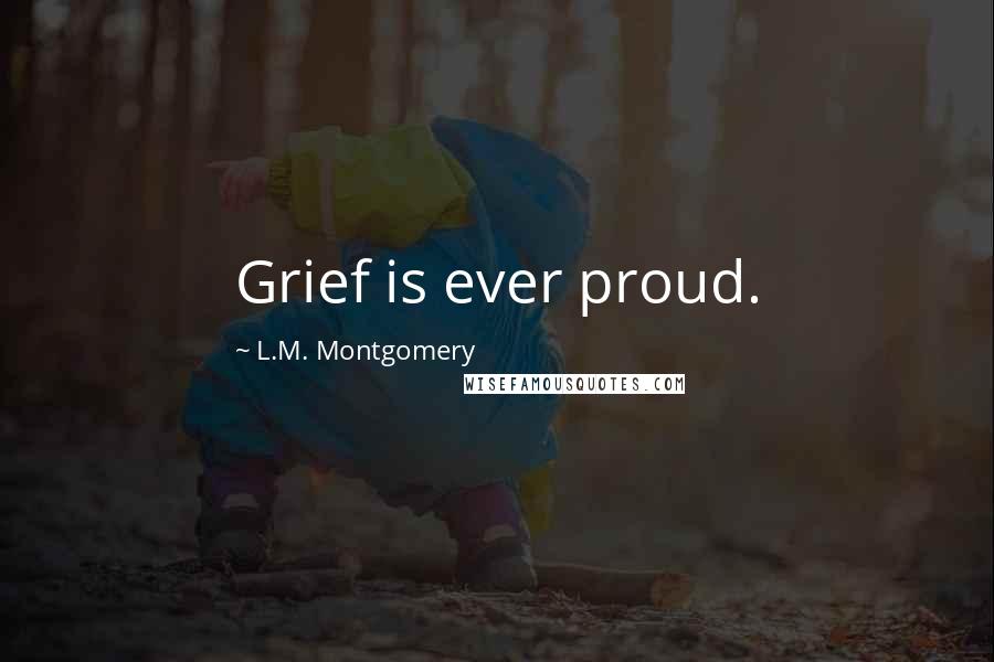 L.M. Montgomery Quotes: Grief is ever proud.
