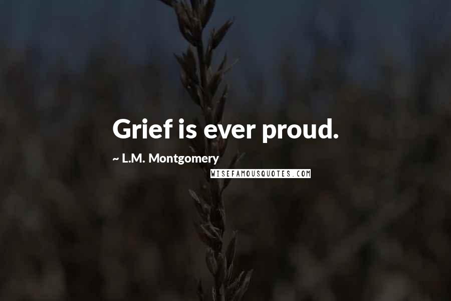 L.M. Montgomery Quotes: Grief is ever proud.