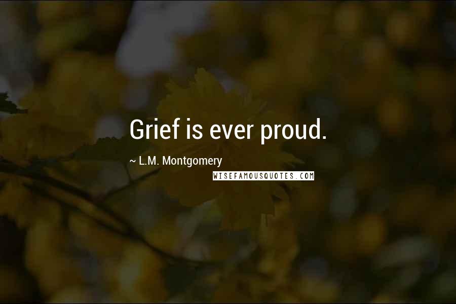 L.M. Montgomery Quotes: Grief is ever proud.