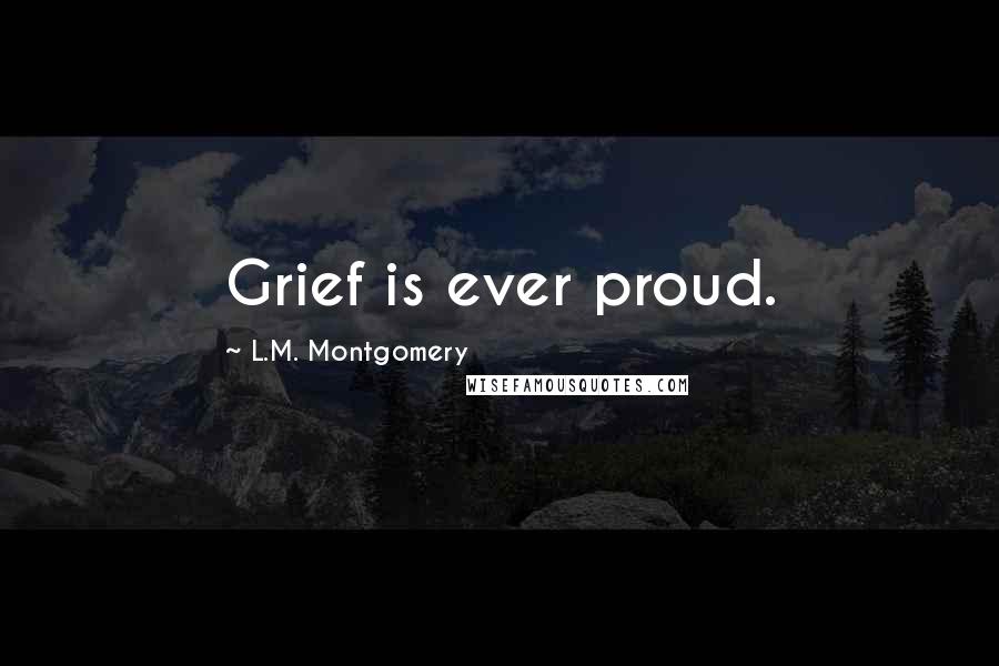 L.M. Montgomery Quotes: Grief is ever proud.