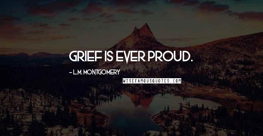 L.M. Montgomery Quotes: Grief is ever proud.