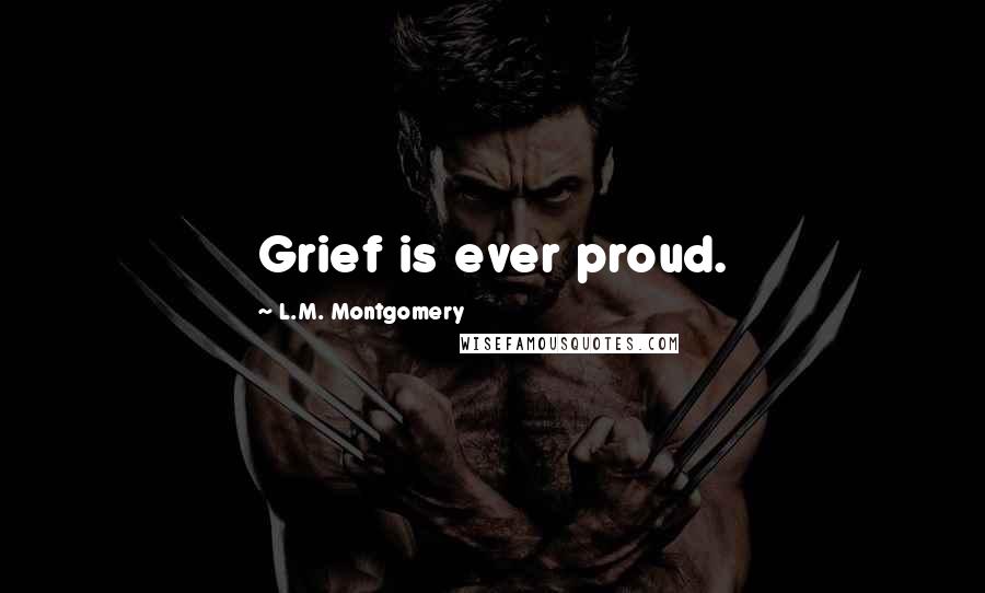 L.M. Montgomery Quotes: Grief is ever proud.