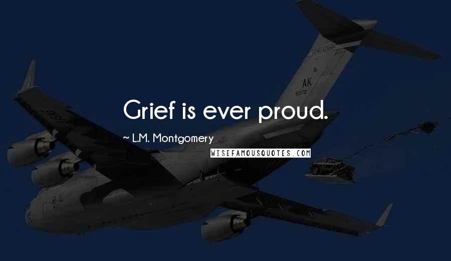 L.M. Montgomery Quotes: Grief is ever proud.