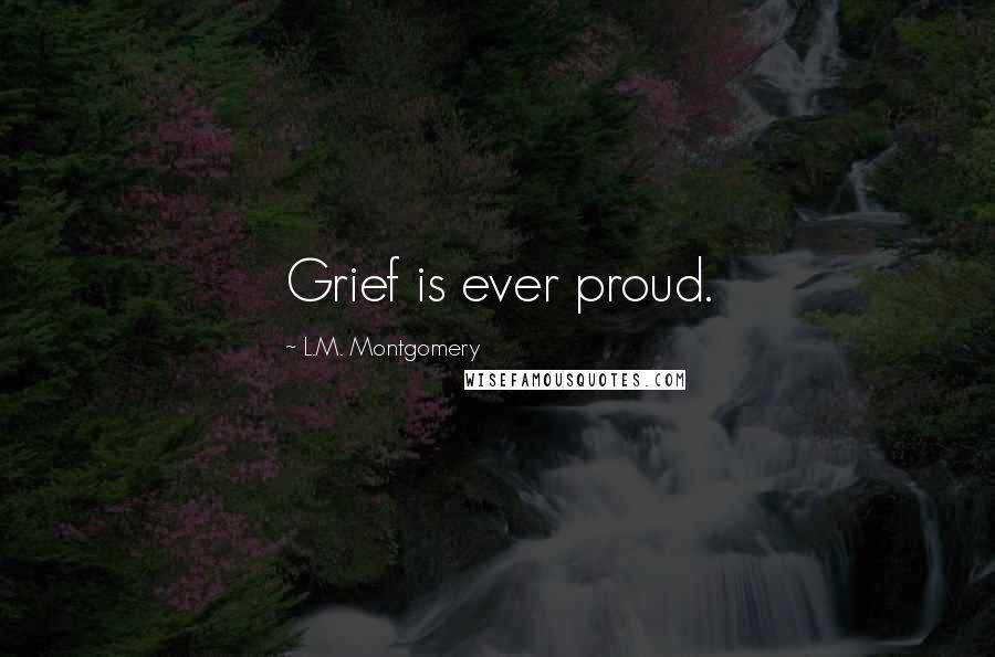 L.M. Montgomery Quotes: Grief is ever proud.
