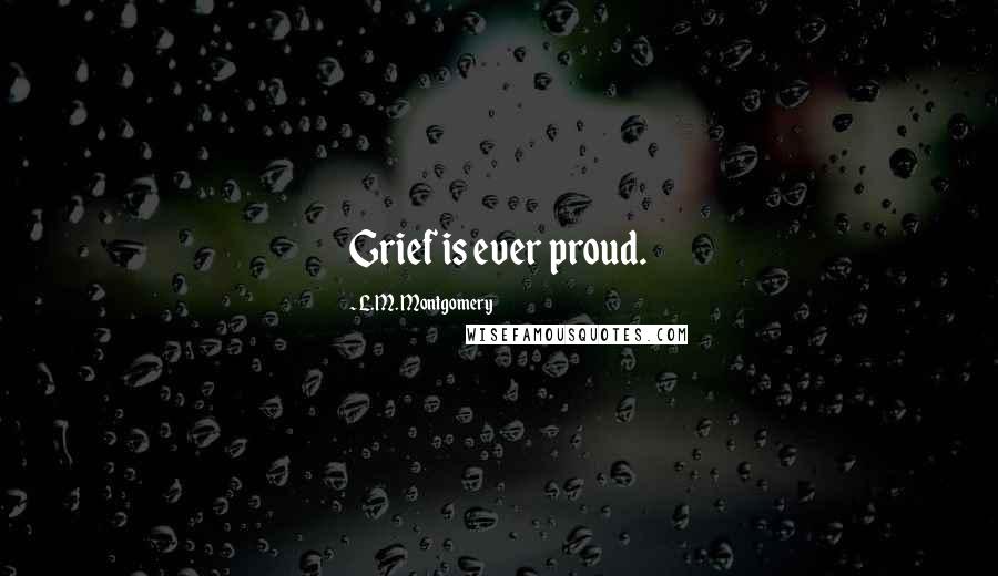 L.M. Montgomery Quotes: Grief is ever proud.