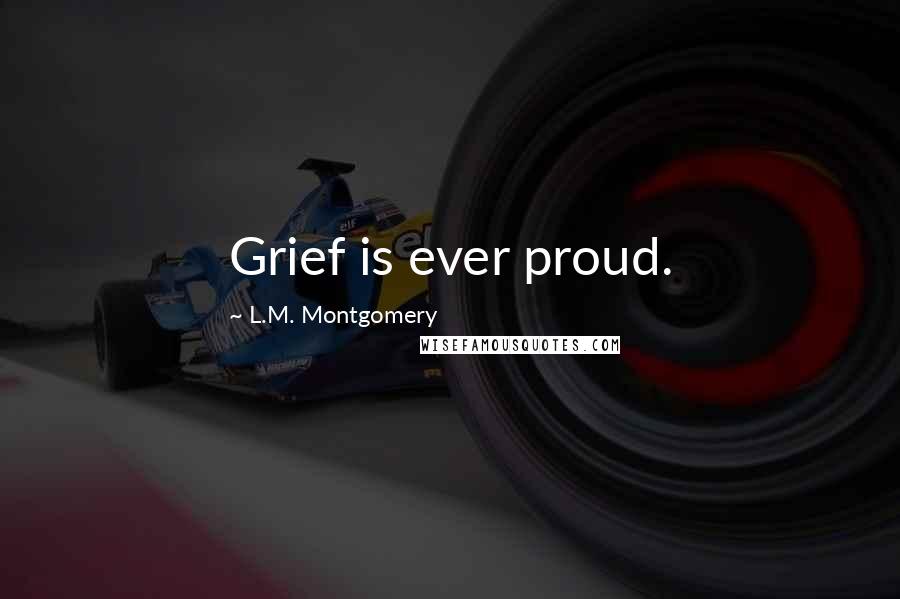L.M. Montgomery Quotes: Grief is ever proud.