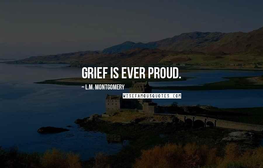 L.M. Montgomery Quotes: Grief is ever proud.