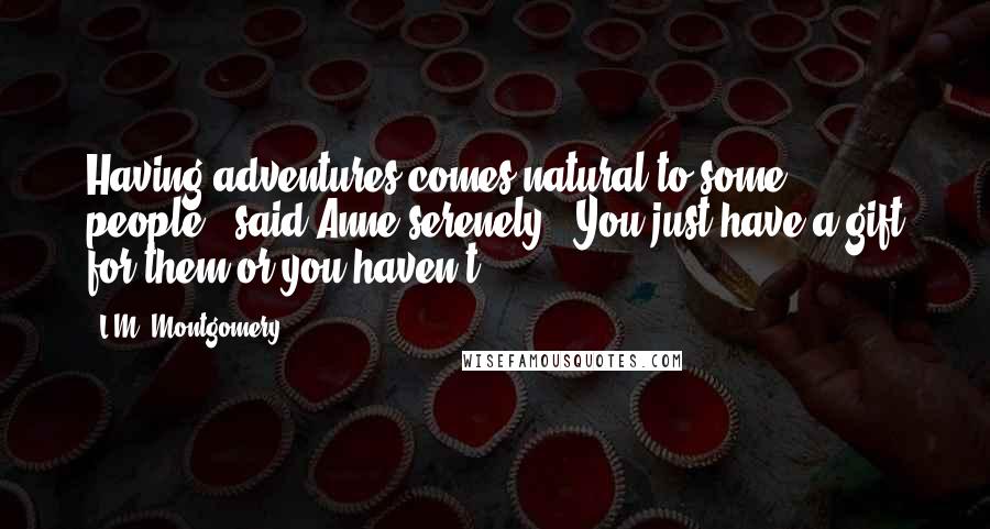 L.M. Montgomery Quotes: Having adventures comes natural to some people", said Anne serenely. "You just have a gift for them or you haven't.